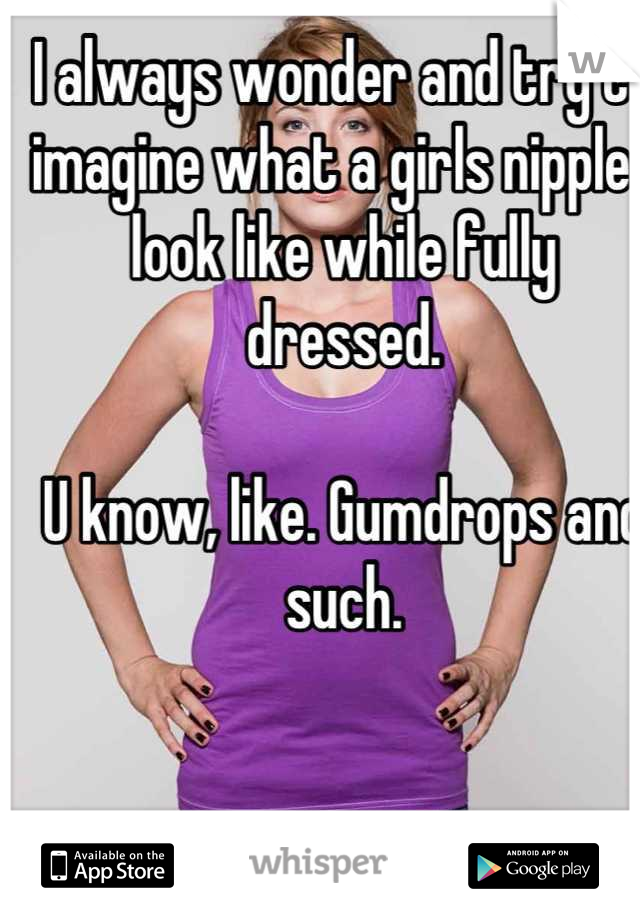 I always wonder and try to imagine what a girls nipples look like while fully dressed.

U know, like. Gumdrops and such.