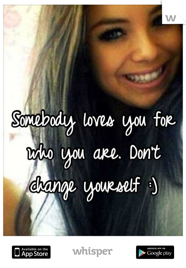Somebody loves you for who you are. Don't change yourself :)