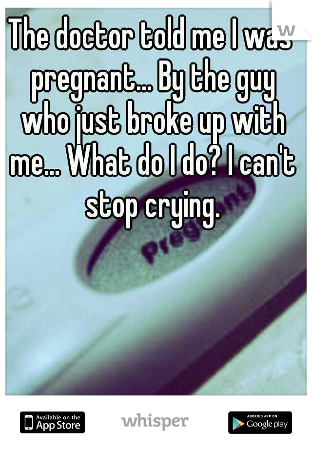 The doctor told me I was pregnant... By the guy who just broke up with me... What do I do? I can't stop crying.
