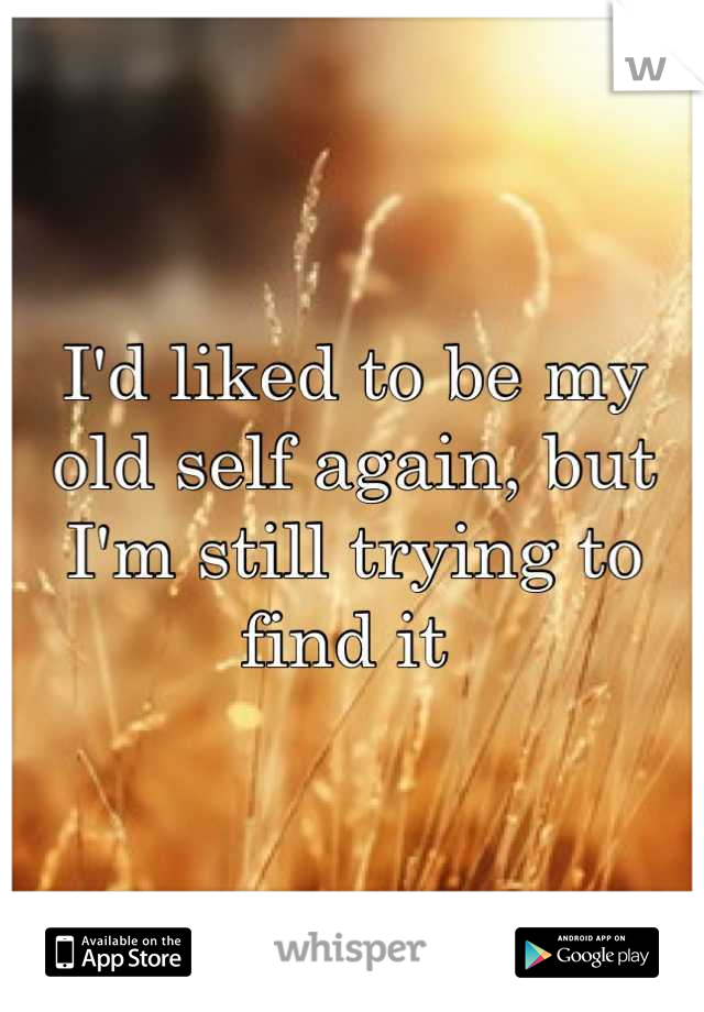 I'd liked to be my old self again, but I'm still trying to find it 