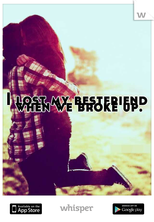 I lost my bestfriend when we broke up.