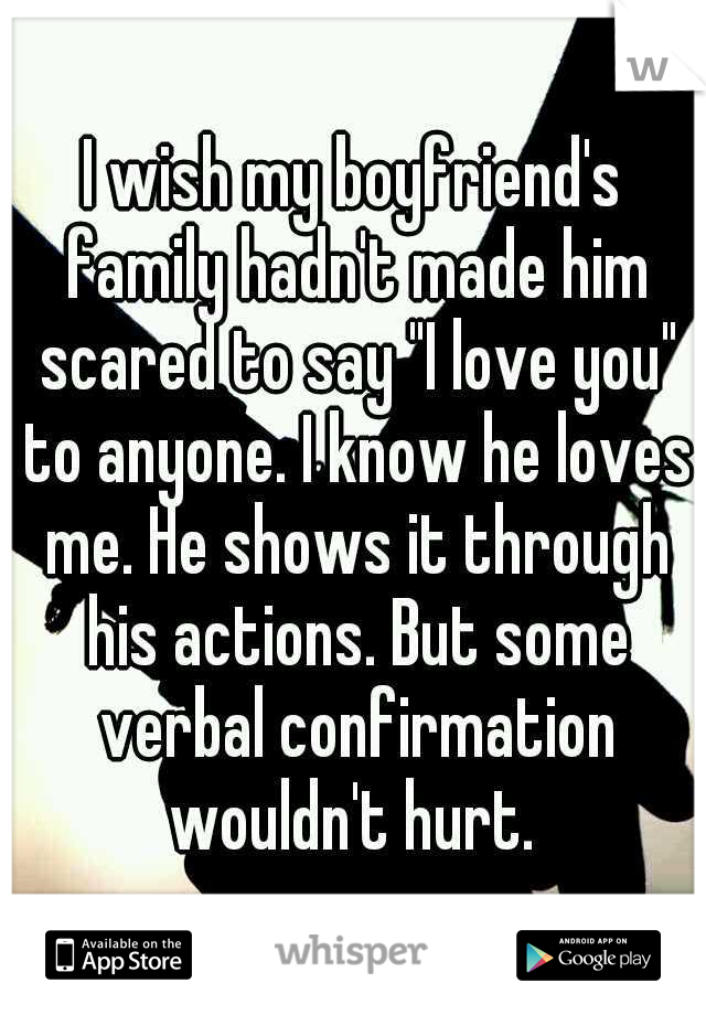 I wish my boyfriend's family hadn't made him scared to say "I love you" to anyone. I know he loves me. He shows it through his actions. But some verbal confirmation wouldn't hurt. 