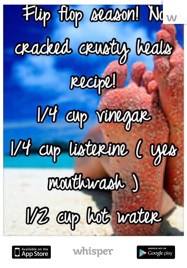 Flip flop season! No cracked crusty heals recipe! 
1/4 cup vinegar
1/4 cup listerine ( yes mouthwash ) 
1/2 cup hot water 
Soak 10 mins, it just wipes off :)  
