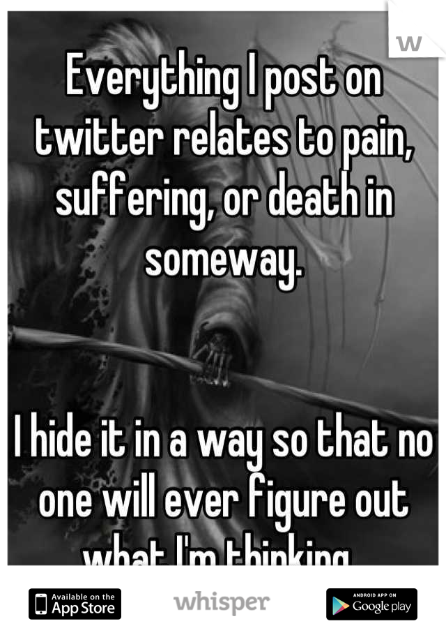 Everything I post on twitter relates to pain, suffering, or death in someway. 


I hide it in a way so that no one will ever figure out what I'm thinking. 