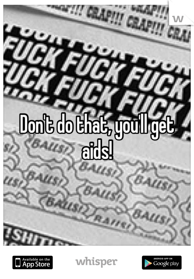 Don't do that, you'll get aids!