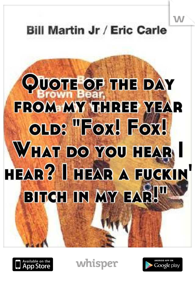Quote of the day from my three year old: "Fox! Fox! What do you hear I hear? I hear a fuckin' bitch in my ear!" 
