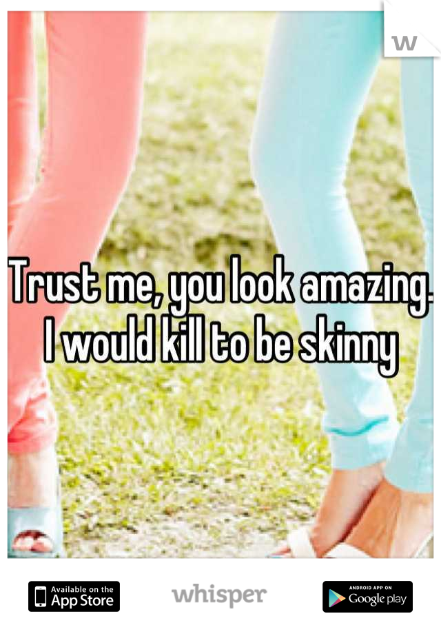 Trust me, you look amazing. I would kill to be skinny