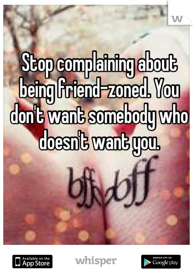 Stop complaining about being friend-zoned. You don't want somebody who doesn't want you.