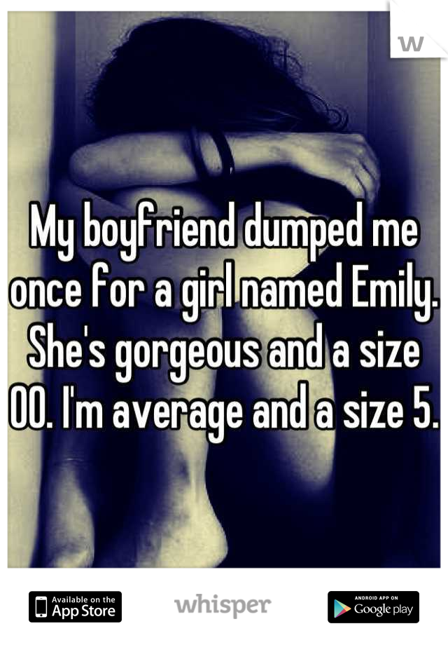 My boyfriend dumped me once for a girl named Emily. She's gorgeous and a size 00. I'm average and a size 5. 