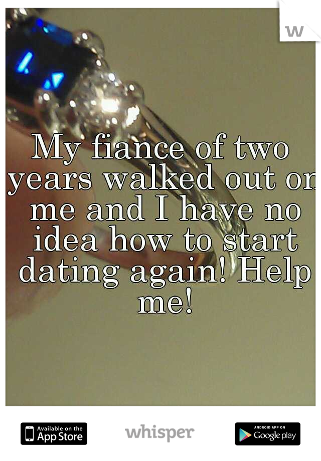 My fiance of two years walked out on me and I have no idea how to start dating again! Help me!