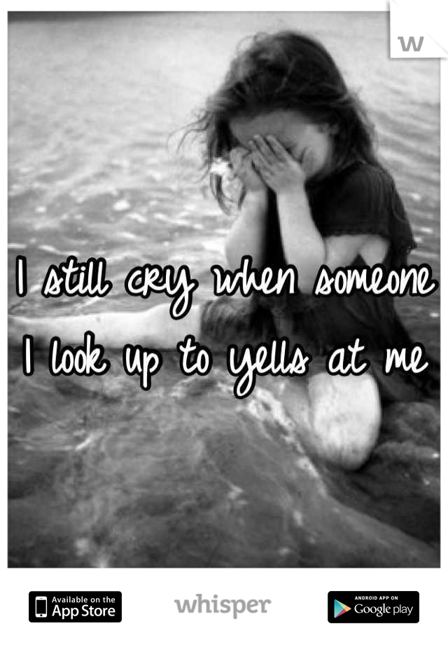 I still cry when someone I look up to yells at me