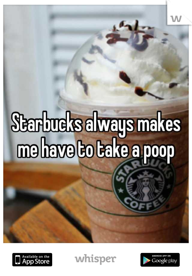 Starbucks always makes me have to take a poop