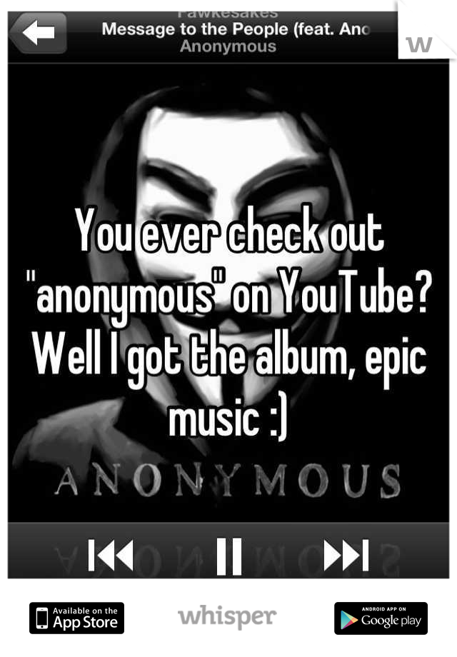 You ever check out "anonymous" on YouTube? Well I got the album, epic music :)