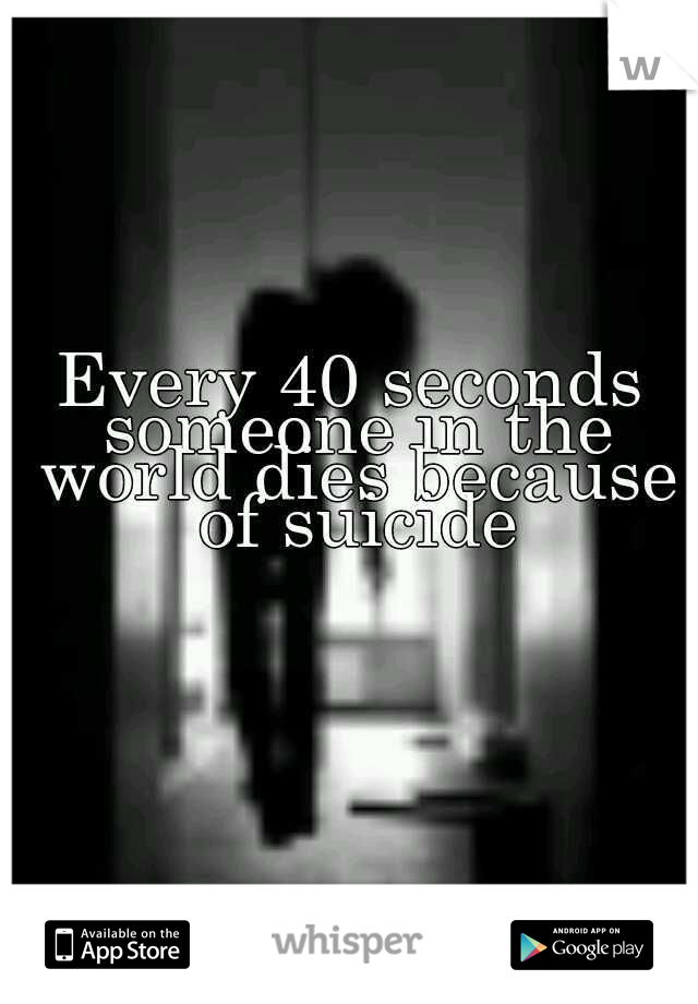 Every 40 seconds someone in the world dies because of suicide