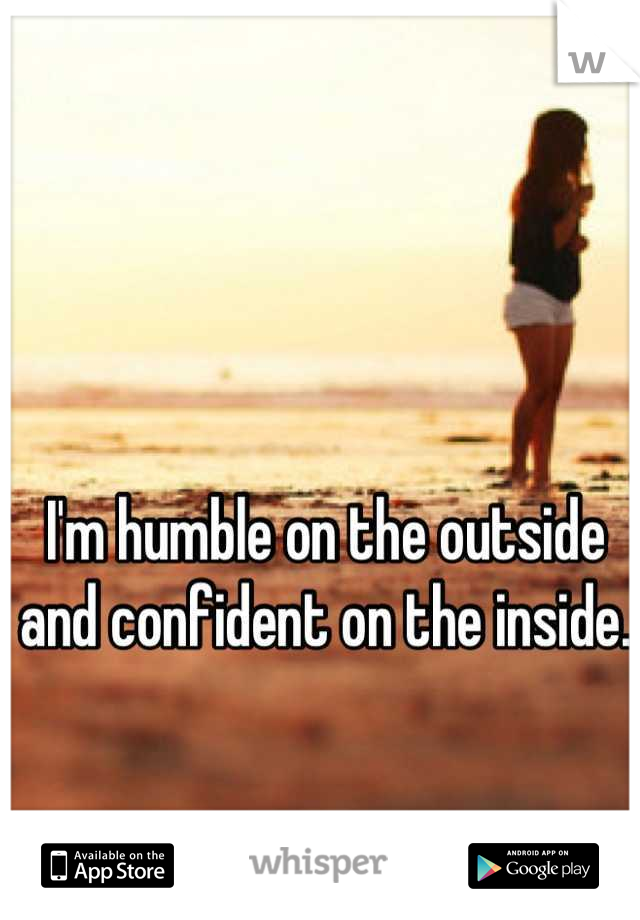 I'm humble on the outside and confident on the inside.