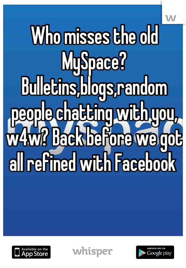 Who misses the old MySpace? Bulletins,blogs,random people chatting with you, w4w? Back before we got all refined with Facebook 