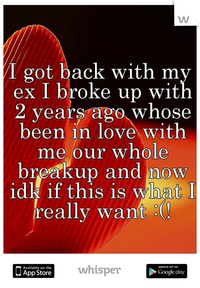 I got back with my ex I broke up with 2 years ago whose been in love with me our whole breakup and now idk if this is what I really want :(!