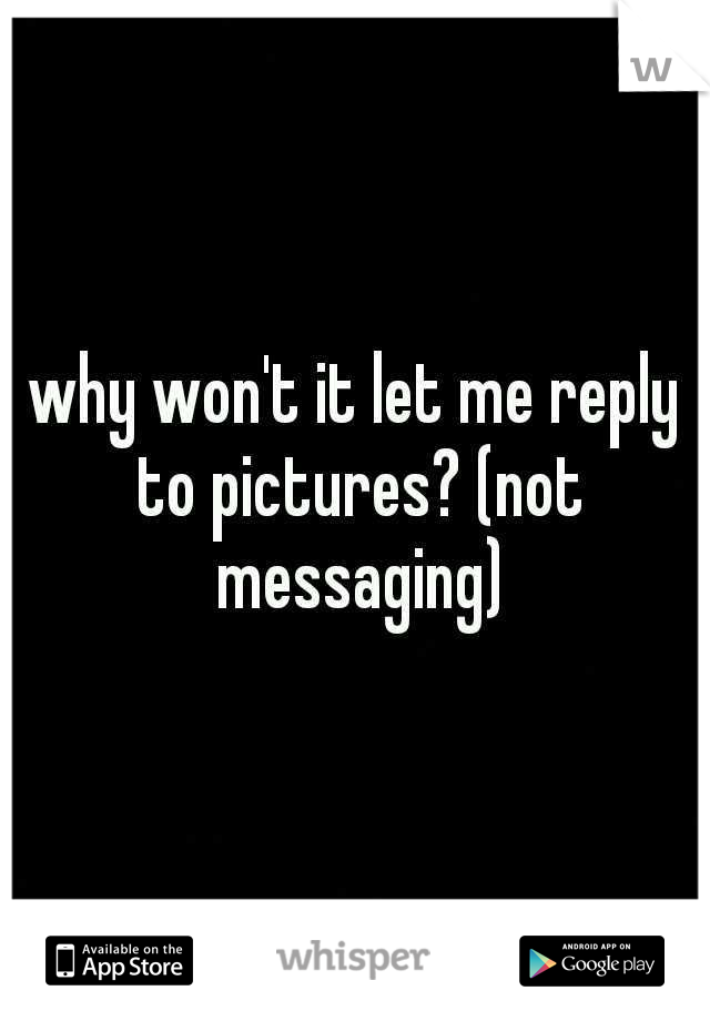 why won't it let me reply to pictures? (not messaging)