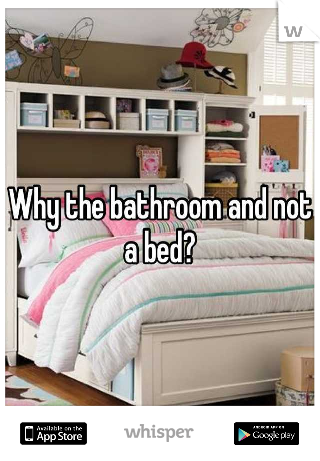 Why the bathroom and not a bed?