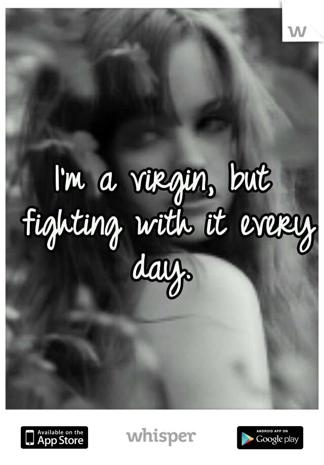 I'm a virgin, but fighting with it every day. 