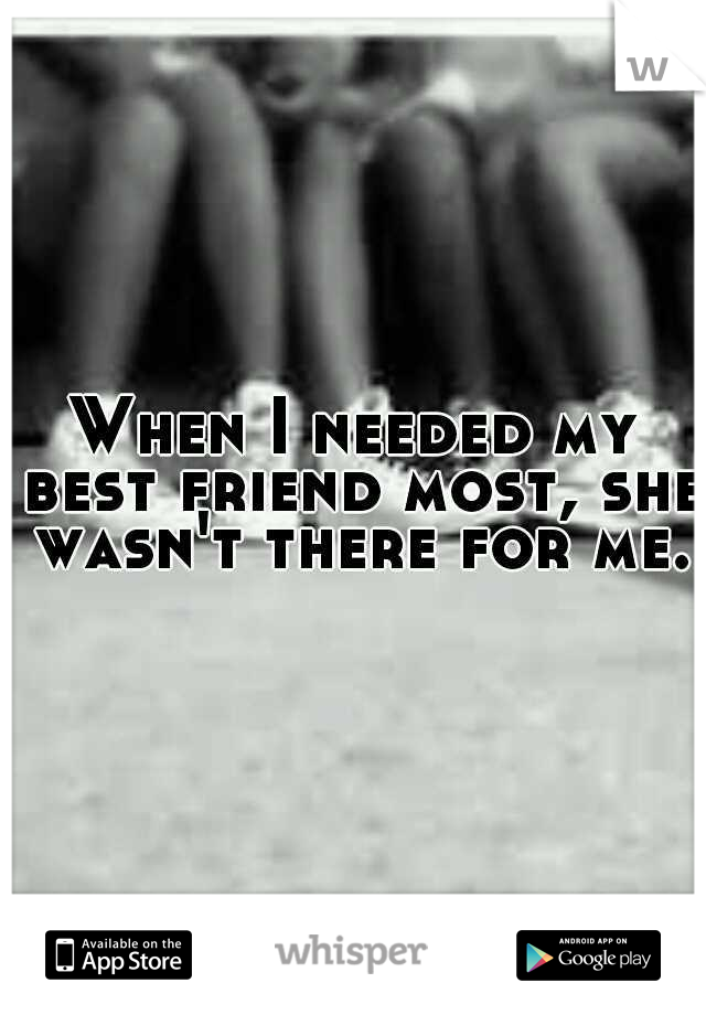 When I needed my best friend most, she wasn't there for me.