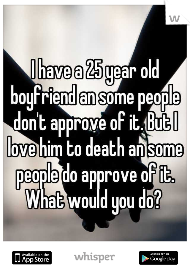 I have a 25 year old boyfriend an some people don't approve of it. But I love him to death an some people do approve of it. What would you do? 