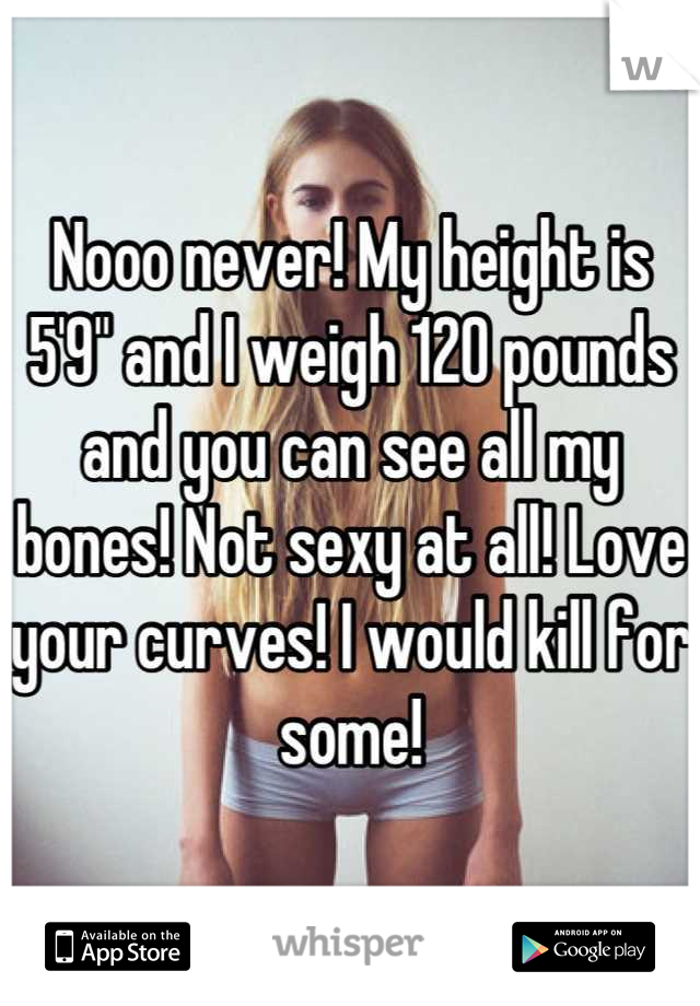 Nooo never! My height is 5'9" and I weigh 120 pounds and you can see all my bones! Not sexy at all! Love your curves! I would kill for some!