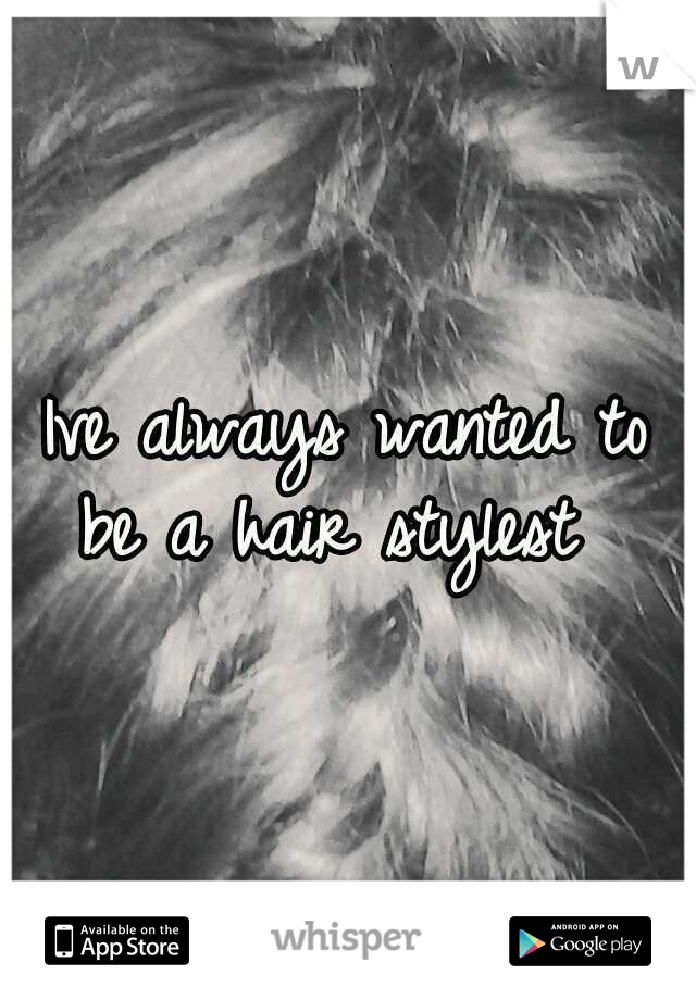 Ive always wanted to be a hair stylest 
