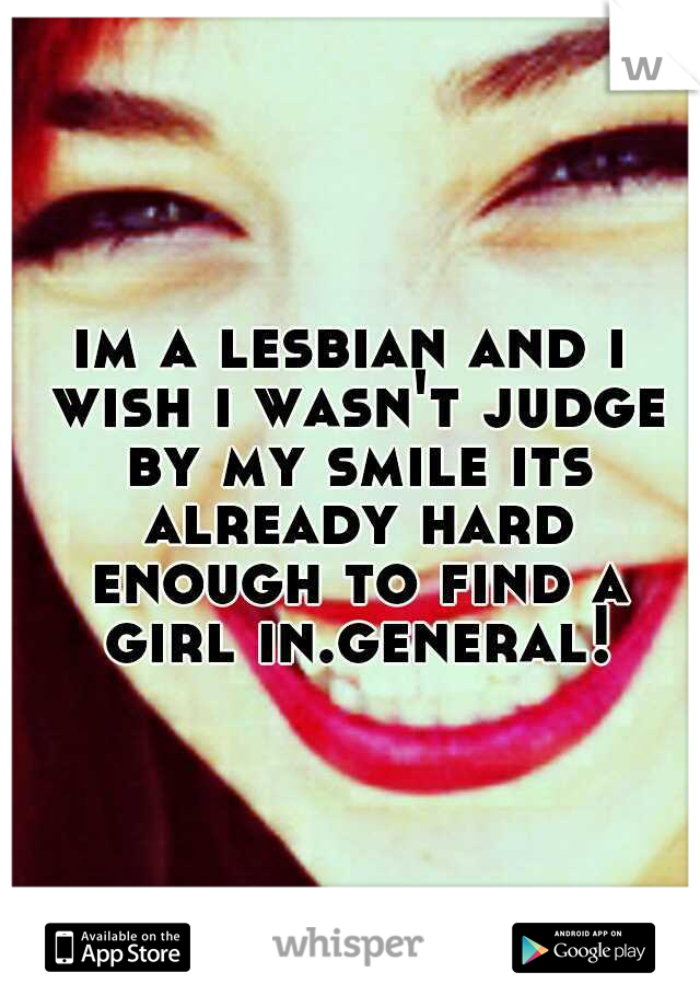 im a lesbian and i wish i wasn't judge by my smile its already hard enough to find a girl in.general!