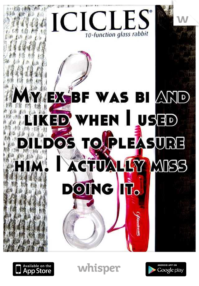 My ex bf was bi and liked when I used dildos to pleasure him. I actually miss doing it.