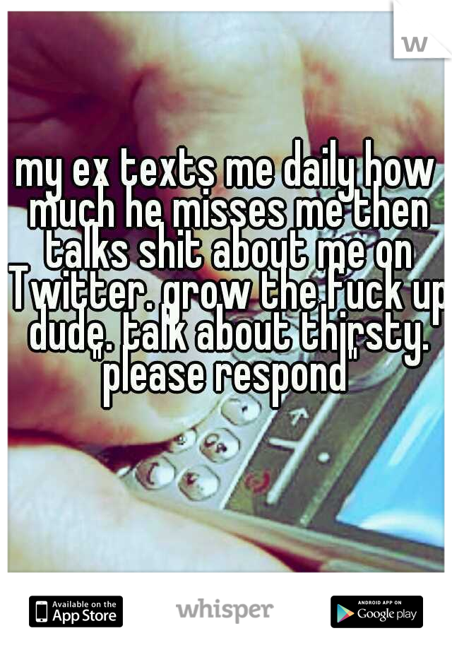 my ex texts me daily how much he misses me then talks shit about me on Twitter. grow the fuck up dude. talk about thirsty. "please respond" 