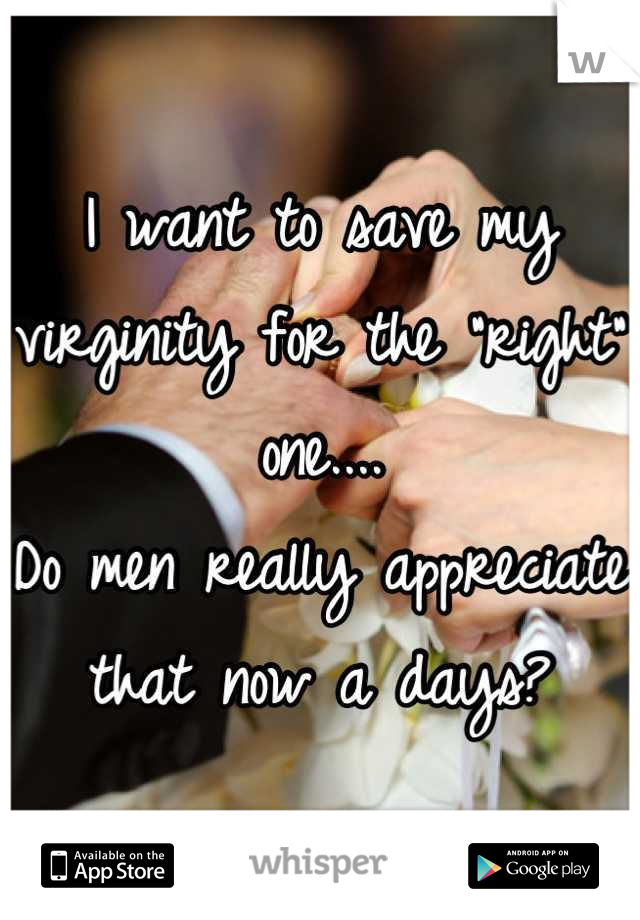 I want to save my virginity for the "right" one....
Do men really appreciate that now a days?