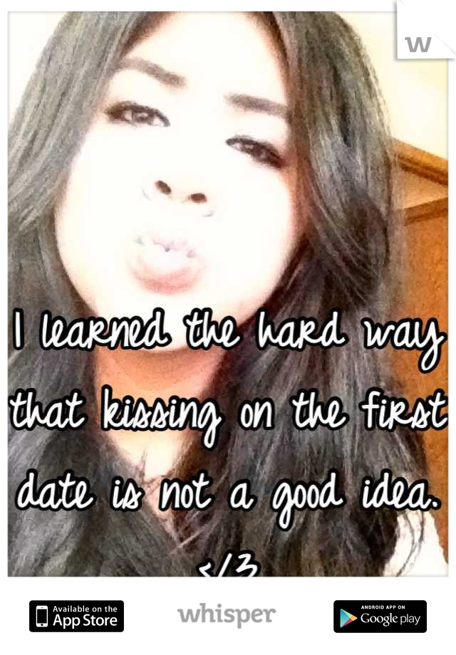 I learned the hard way that kissing on the first date is not a good idea. 
</3