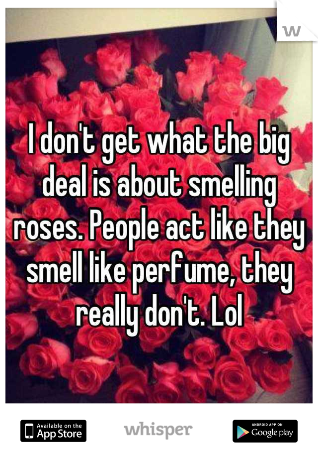 I don't get what the big deal is about smelling roses. People act like they smell like perfume, they really don't. Lol