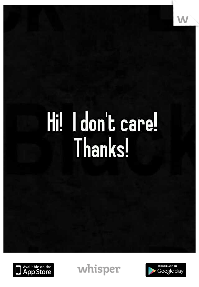        Hi!
I don't care!
    Thanks!