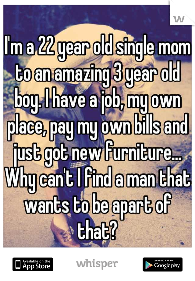 I'm a 22 year old single mom to an amazing 3 year old boy. I have a job, my own place, pay my own bills and just got new furniture... Why can't I find a man that wants to be apart of that?