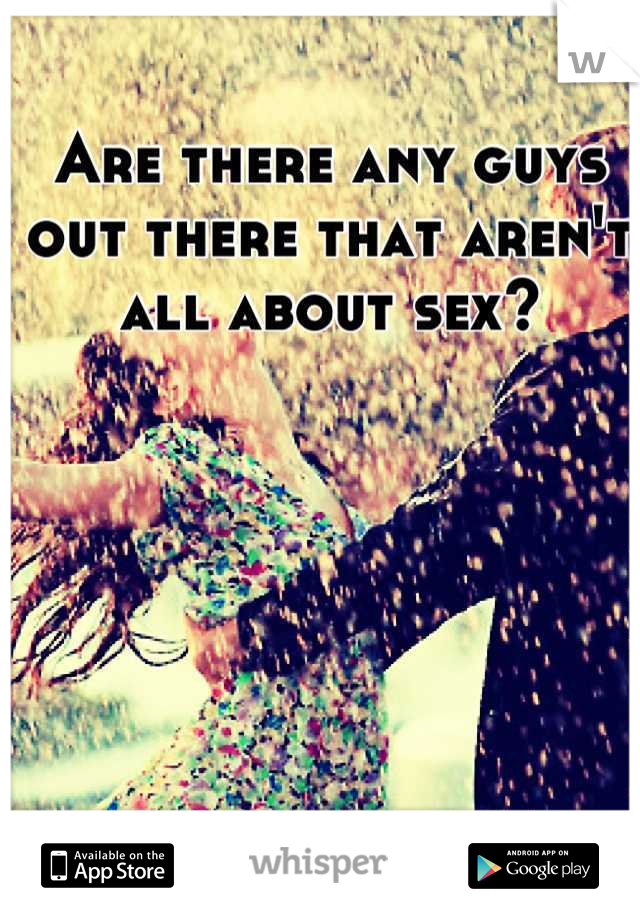 Are there any guys out there that aren't all about sex?
