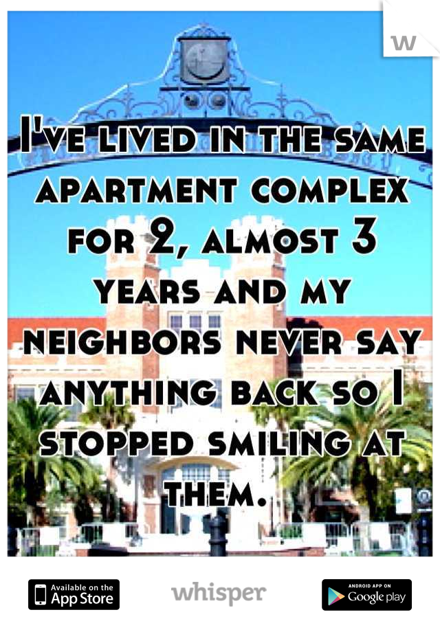 I've lived in the same apartment complex for 2, almost 3 years and my neighbors never say anything back so I stopped smiling at them. 