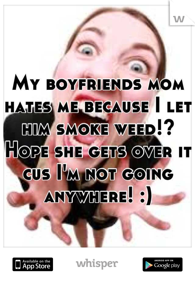 My boyfriends mom hates me because I let him smoke weed!? Hope she gets over it cus I'm not going anywhere! :)