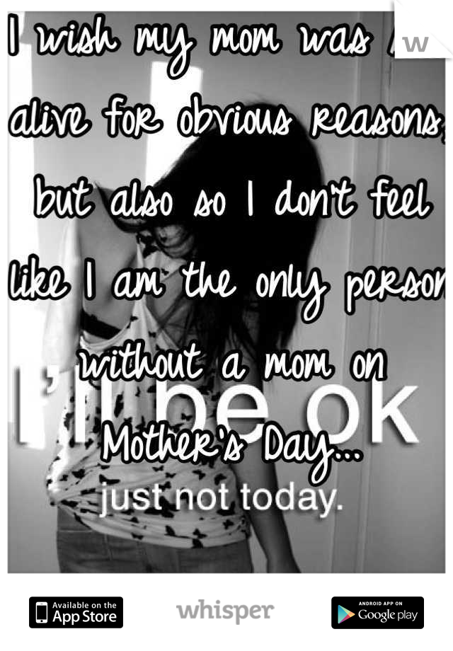 I wish my mom was still alive for obvious reasons, but also so I don't feel like I am the only person without a mom on Mother's Day...