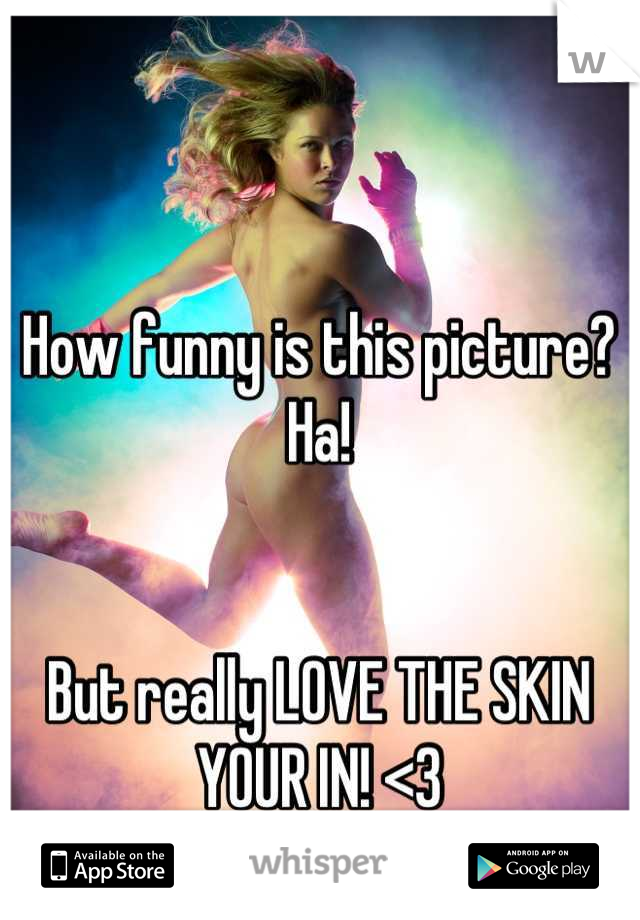 How funny is this picture? Ha! 


But really LOVE THE SKIN YOUR IN! <3