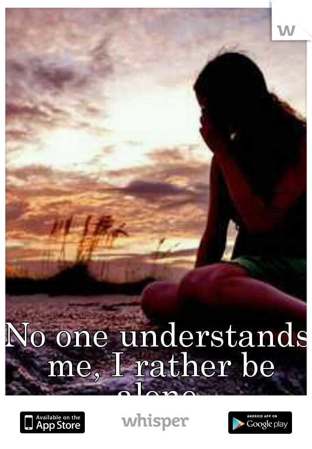 No one understands me, I rather be alone.