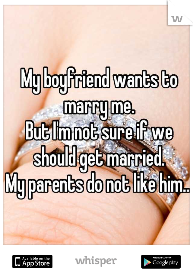 My boyfriend wants to marry me. 
But I'm not sure if we should get married.
My parents do not like him...