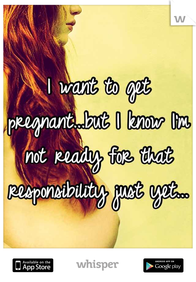 I want to get pregnant...but I know I'm not ready for that responsibility just yet...