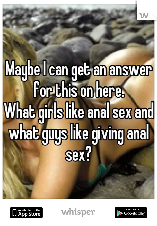 Maybe I can get an answer for this on here.
What girls like anal sex and what guys like giving anal sex?