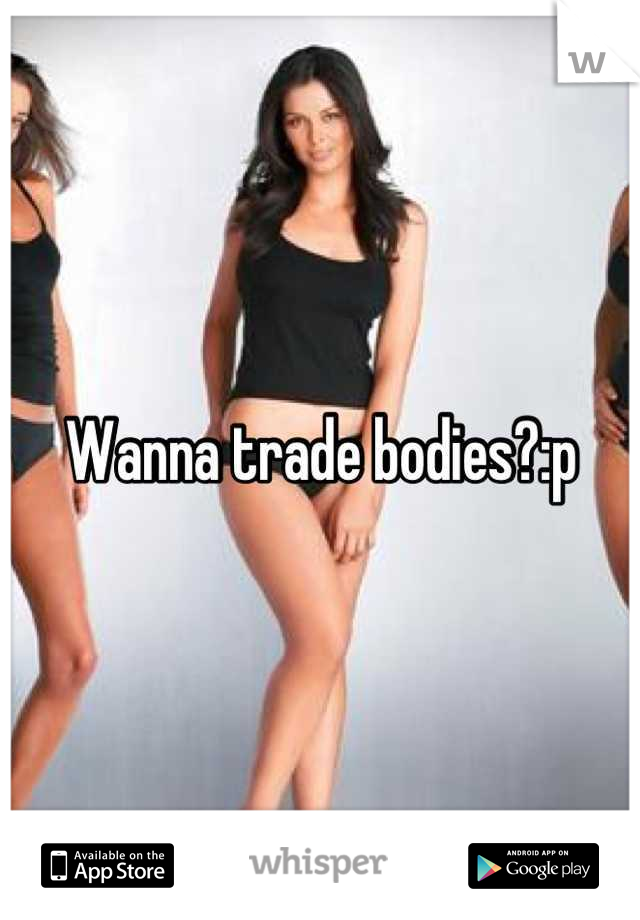 Wanna trade bodies?:p