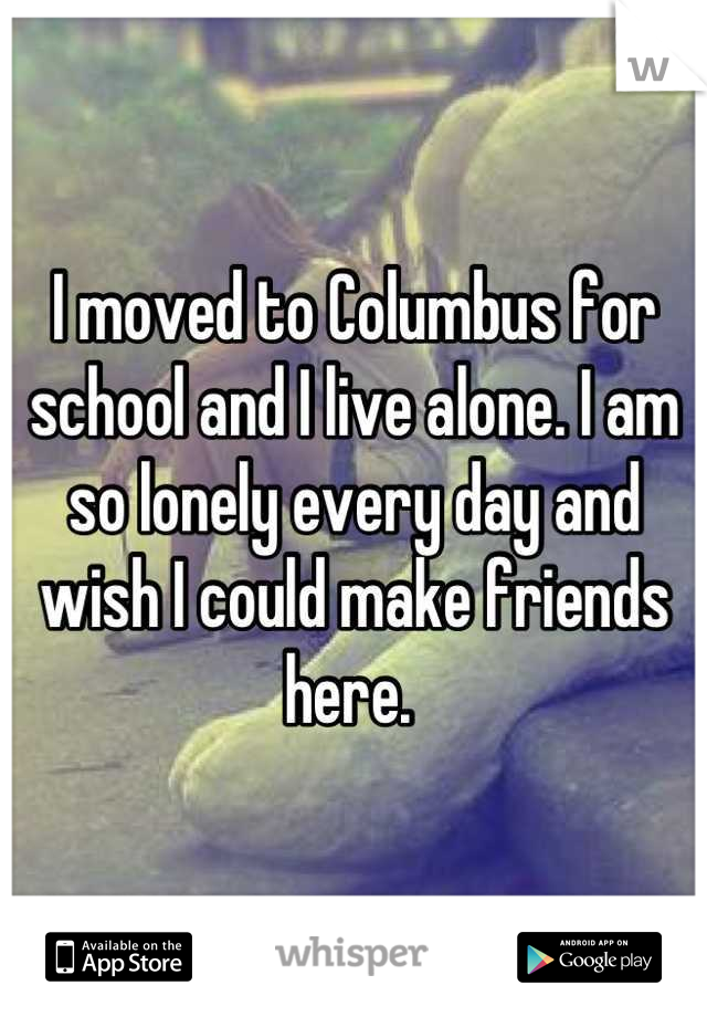 I moved to Columbus for school and I live alone. I am so lonely every day and wish I could make friends here. 