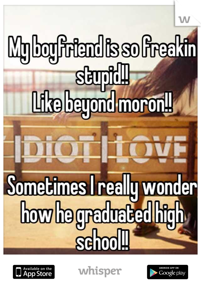 My boyfriend is so freakin stupid!! 
Like beyond moron!! 


Sometimes I really wonder how he graduated high school!!