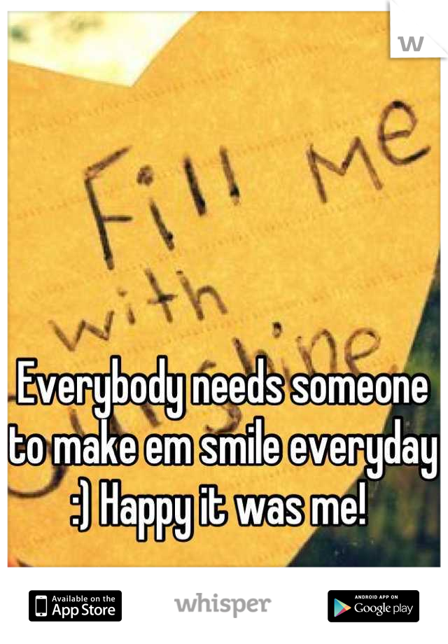 Everybody needs someone to make em smile everyday :) Happy it was me! 