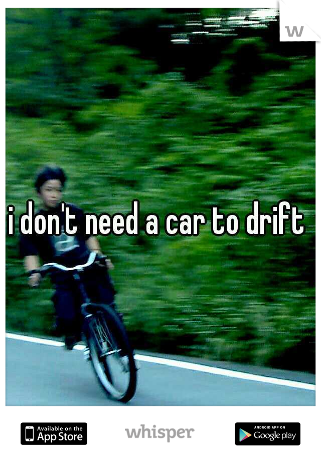 i don't need a car to drift 